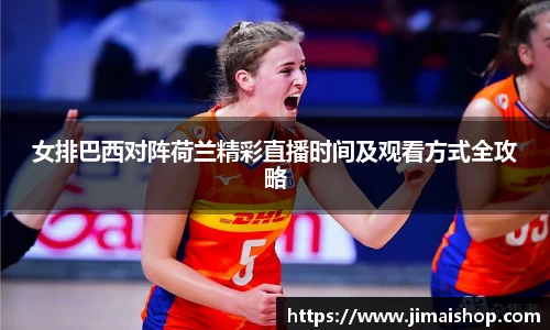 女排巴西对阵荷兰精彩直播时间及观看方式全攻略